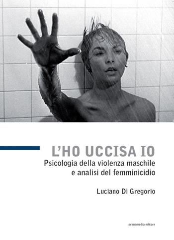 L' ho uccisa io. Psicologia della violenza maschile e analisi del femminicidio - Luciano Di Gregorio - Libro Primamedia 2014, Scritti&Resoconti | Libraccio.it