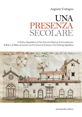 Una presenza secolare. L'Ordine Ospedaliero di San Giovanni Battista di Gerusalemme, di Rodi, di Malta ad Asciano da Fra Grazia di Guittone a Fra Federigo Spadora - Augusto Codogno - Libro Primamedia 2021, Historica | Libraccio.it