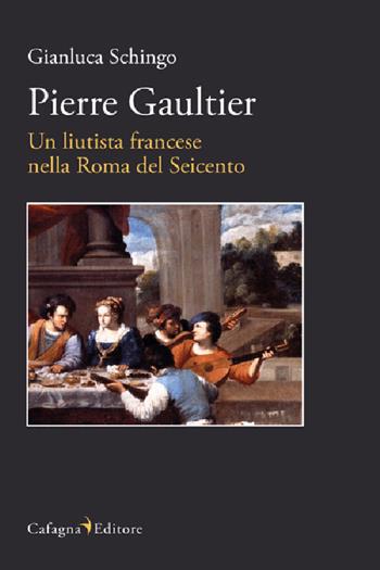 Pierre Gaultier. Un liutista francese nella Roma del Seicento - Gianluca Schingo - Libro Cafagna 2025, Le vie dei suoni | Libraccio.it