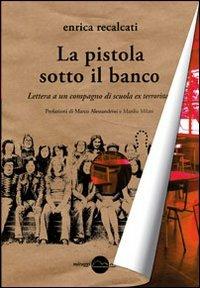 La pistola sotto il banco. Lettera a un compagno di scuola ex terrorista - Enrica Recalcati - Libro Miraggi Edizioni 2012, Contrappunti | Libraccio.it