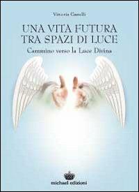 Una vita futura tra spazi di luce. Cammino verso la luce divina - Vittoria Castelli - Libro Michael Edizioni 2010 | Libraccio.it