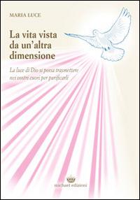 La vita vista da un'altra dimensione. La luce di Dio si possa trasmettere nei vostri cuori per purificarli - Maria Luce - Libro Michael Edizioni 2014 | Libraccio.it