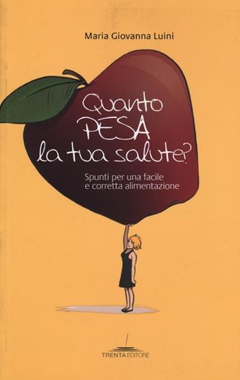 Quanto pesa la tua salute? Spunti per una facile e corretta alimentazione - Maria Giovanna Luini - Libro Trenta Editore 2012 | Libraccio.it