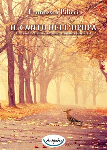 Il canto dell'upupa. Lettere, cartoline, pensierini, citazioni e favolette - Francesco Pilieci - Libro Antipodes 2015 | Libraccio.it