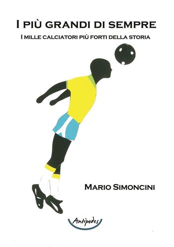 I più grandi di sempre. I mille calciatori più forti della storia - Mario Simoncini - Libro Antipodes 2016, Sport | Libraccio.it
