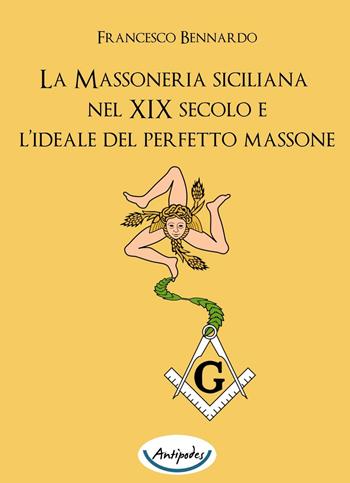 La massoneria siciliana nel XIX secolo e l'ideale del perfetto massone - Francesco Bennardo - Libro Antipodes 2016 | Libraccio.it