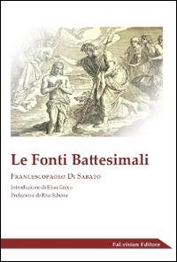Le fonti battesimali - Francescopaolo Di Sabato - Libro FaLvision Editore 2014, Scrigno | Libraccio.it