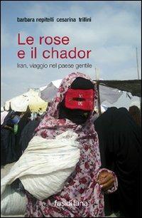 Le rose e il chador. Iran, viaggio nel paese gentile - Barbara Nepitelli, Cesarina Trillini - Libro Fasi di Luna 2011, Antiope | Libraccio.it