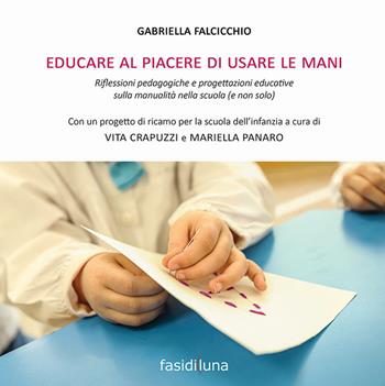 Educare al piacere di usare le mani. Riflessioni pedagogiche e progettazioni educative sulla manualità nella scuola (e non solo) - Gabriella Falcicchio - Libro Fasi di Luna 2019, Il faro | Libraccio.it