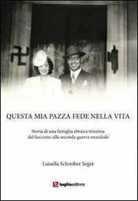 Questa mia pazza fede nella vita. Storia di una famiglia ebraica triestina dal fascismo alla seconda guerra mondiale - Luisella Schreiber Segrè - Libro Luglio (Trieste) 2011 | Libraccio.it
