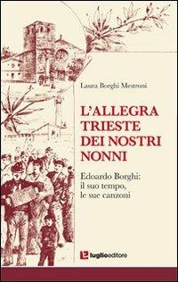 L' allegra Trieste dei nostri nonni. Edoardo Borghi. Il suo tempo, le sue canzoni - Laura Borghi Mestroni - Libro Luglio (Trieste) 2011 | Libraccio.it