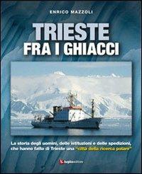Trieste fra i ghiacci. La storia degli uomini, delle istituzioni e delle spedizioni che hanno fatto di Trieste una «città della ricerca polare» - Enrico Mazzoli - Libro Luglio (Trieste) 2012 | Libraccio.it