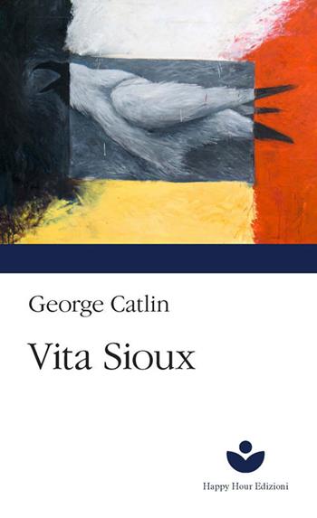 Vita Sioux - George Catlin - Libro Happy Hour Edizioni 2020 | Libraccio.it