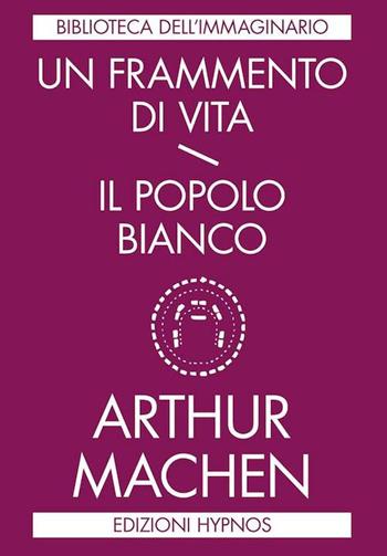 Un frammento di vita-Il popolo bianco - Arthur Machen - Libro Edizioni Hypnos 2018, Biblioteca dell'immaginario | Libraccio.it