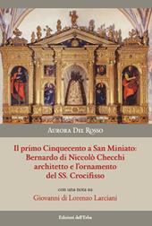 Il primo Cinquecento a San Miniato:Bernardo di Niccolò Checchi architetto e l'ornamento del Santissimo Crocifisso con una nota su Giovanni di Lorenzo Larciani. Ediz. illustrata