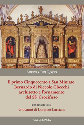 Il primo Cinquecento a San Miniato:Bernardo di Niccolò Checchi architetto e l'ornamento del Santissimo Crocifisso con una nota su Giovanni di Lorenzo Larciani. Ediz. illustrata - Aurora Del Rosso - Libro Edizioni dell'Erba 2017 | Libraccio.it