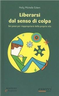 Liberarsi dal senso di colpa. Sei passi per riappropiarsi della propria vita - Holly M. Eckert - Libro Esserci 2011, Bisogni e risposte | Libraccio.it