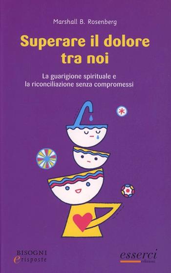 Superare il dolore tra noi. La guarigione e la riconciliazione senza compromessi - Marshall B. Rosenberg - Libro Esserci 2013, Bisogni e risposte | Libraccio.it