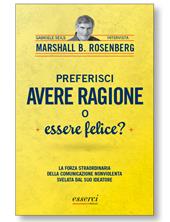 Preferisci avere ragione o essere felice? La forza straordinaria della comunicazione nonviolenta svelata dal suo ideatore