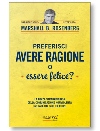 Preferisci avere ragione o essere felice? La forza straordinaria della comunicazione nonviolenta svelata dal suo ideatore - Marshall B. Rosenberg, Gabriele Seils - Libro Esserci 2014 | Libraccio.it