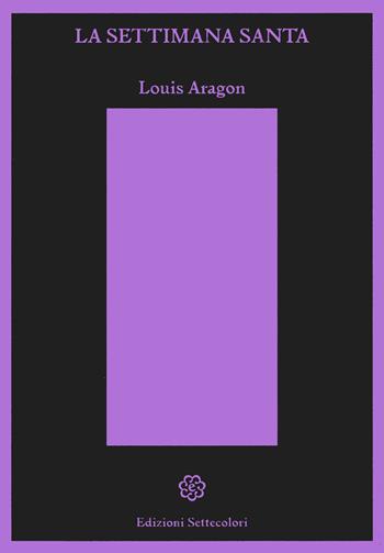 La settimana santa - Louis Aragon - Libro Edizioni Settecolori 2022, Il battello ebbro | Libraccio.it
