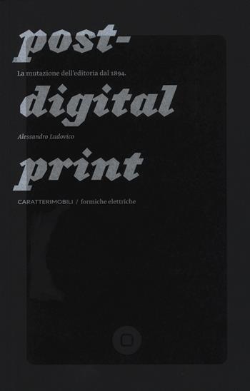 Post-digital print. La mutazione dell'editoria dal 1894 - Alessandro Ludovico - Libro CaratteriMobili 2014, Formiche elettriche | Libraccio.it