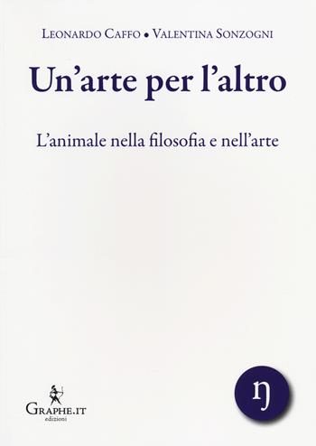 Un' arte per l'altro. L'animale nella filosofia e nell'arte - Leonardo Caffo, Valentina Sonzogni - Libro Graphe.it 2014, I quaderni di Animot | Libraccio.it