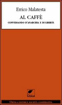Al caffè. Conversando d'anarchia e di libertà - Errico Malatesta - Libro Ortica Editrice 2010, Le erbacce | Libraccio.it