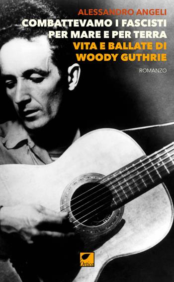 Combattevamo i fascisti per mare e per terra. Vita e ballate di Woody Guthrie - Alessandro Angeli - Libro Ortica Editrice 2018, Sussuri e grida | Libraccio.it