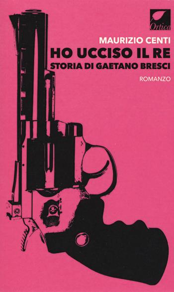 Ho ucciso il re. Storia di Gaetano Bresci - Maurizio Centi - Libro Ortica Editrice 2019, Le erbacce | Libraccio.it