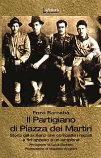 Il partigiano di piazza Dei Martiri. Storia del siciliano che combatté i nazisti e finì appeso a un lampione - Enzo Barnabà - Libro Infinito Edizioni 2015, Grandangolo | Libraccio.it