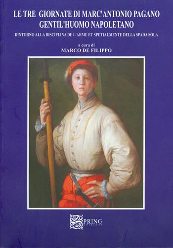 Le tre giornate di Marc'Antonio Pagano gentil'huomo napoletano. Intorno alla disciplina dell'arme e specialmente della spada sola - Marco De Filippo - Libro Spring Edizioni 2015, Historia | Libraccio.it