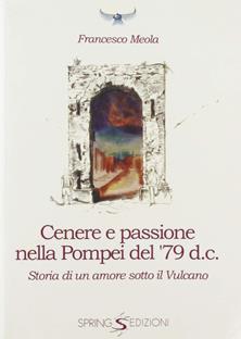Cenere e passione nella Pompei del 79 d.C. Storia di un amore sotto il vulcano - Francesco Meola - Libro Spring Edizioni 2018 | Libraccio.it