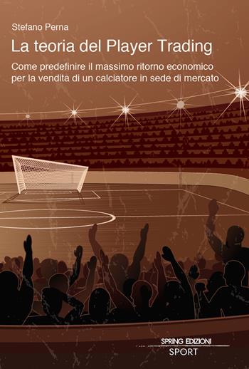 La teoria del Player Trading. Come predefinire il massimo ritorno economico per la vendita di un calciatore in sede di mercato - Stefano Perna - Libro Spring Edizioni 2019 | Libraccio.it