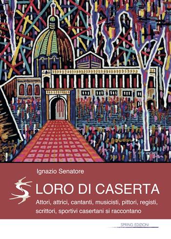 Loro di Caserta. Attori, attrici, cantanti, musicisti, pittori, registi, scrittori, sportivi casertani si raccontano - Ignazio Senatore - Libro Spring Edizioni 2020 | Libraccio.it