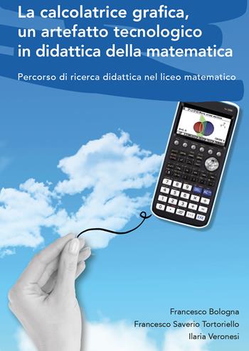 La calcolatrice grafica, un artefatto tecnologico in didattica della matematica. Percorso di ricerca didattica nel liceo matematico - Francesco Bologna, Francesco Saverio Tortoriello, Ilaria Veronesi - Libro Spring Edizioni 2022 | Libraccio.it