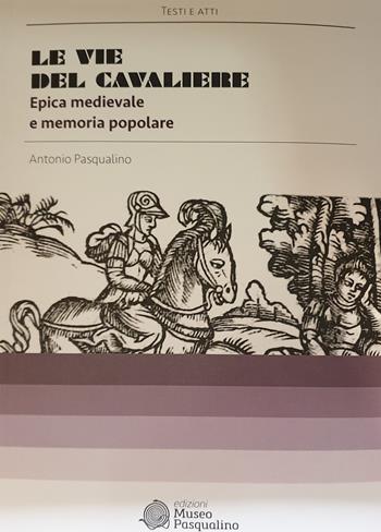 Le vie del cavaliere. Epica medievale e memoria popolare - Antonio Pasqualino - Libro Edizioni Museo Pasqualino 2016, Testi e atti | Libraccio.it