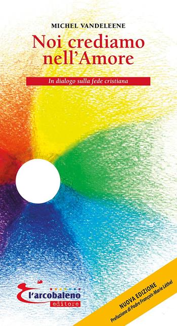 Noi crediamo nell'amore. In dialogo sulla fede cristiana - Michel Vandeleene - Libro L'Arcobaleno Editore 2023, Vita | Libraccio.it