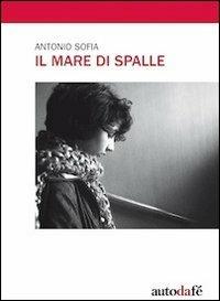 Il mare di spalle - Antonio Sofia - Libro Autodafé 2011 | Libraccio.it