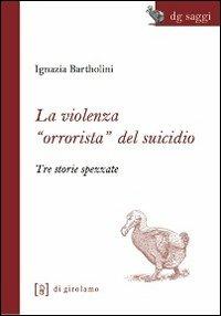 La violenza «orrorista» del suicidio. Tre storie spezzate - Ignazia Bartholini - Libro Di Girolamo 2012, DG Saggi | Libraccio.it