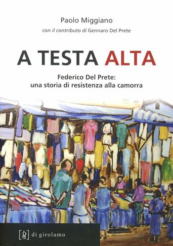 A testa alta. Federico Del Prete: una storia di resistenza alla camorra - Paolo Miggiano - Libro Di Girolamo 2012, Linea di difesa | Libraccio.it