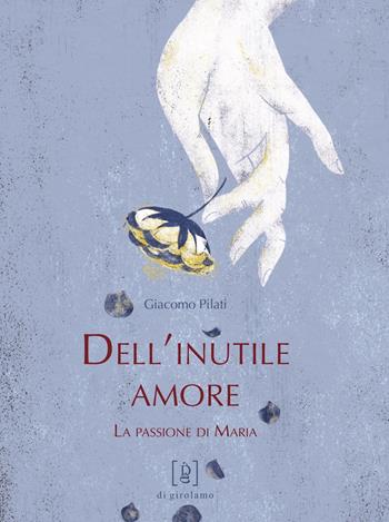 Dell'inutile amore. La passione di Maria - Giacomo Pilati - Libro Di Girolamo 2018, ConPassione | Libraccio.it