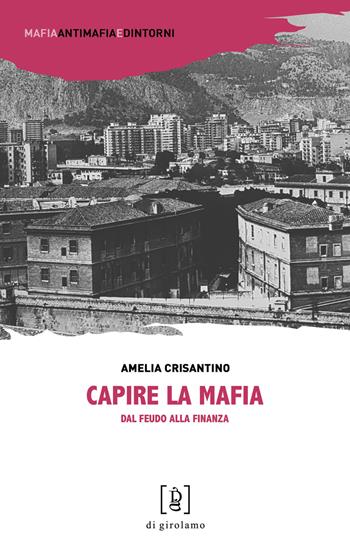 Capire la mafia. Dal feudo alla finanza - Amelia Crisantino - Libro Di Girolamo 2019, Mafia, antimafia e dintorni | Libraccio.it