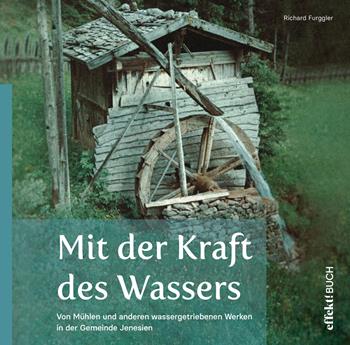 Mit der Kraft des Wassers. Von Mühlen und anderen wassergetriebenen Werken in der Gemeinde Jenesien - Richard Furggler - Libro Effekt 2022 | Libraccio.it
