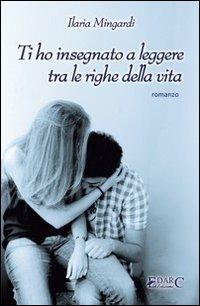 Ti ho insegnato a leggere tra le righe della vita - Ilaria Mingardi - Libro Edarc Edizioni 2013, Aldeberan | Libraccio.it