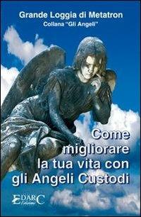 Come migliorare la tua vita con gli angeli custodi - Loggia di Metatron - Libro Edarc Edizioni 2014, Gli angeli | Libraccio.it