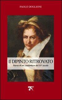 Dipinto ritrovato. Storia di un condottiero del XV secolo - Paolo Doglioni - Libro Tarantola Alessandro Editore 2011 | Libraccio.it