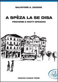 A Spèza la se disa... proverbi e motti spezzini - Salvatore A. Zagone - Libro Edizioni Cinque Terre 2021, Paese mio | Libraccio.it