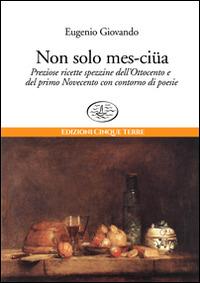 Non solo mes-ciua. Preziose ricette spezzine dell'800 e primo '900 con contorno di poesie - Eugenio Giovando - Libro Edizioni Cinque Terre 2021, Tutti a tavola | Libraccio.it