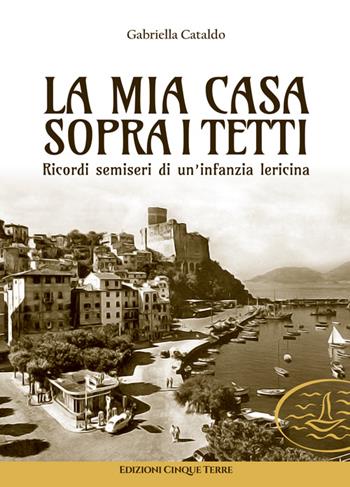 La mia casa sopra i tetti. Ricordi semiseri di un'infanzia lericina - Gabriella Cataldo - Libro Edizioni Cinque Terre 2021, Paese mio | Libraccio.it